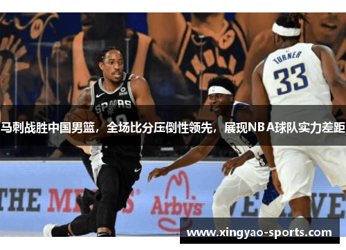 马刺战胜中国男篮，全场比分压倒性领先，展现NBA球队实力差距