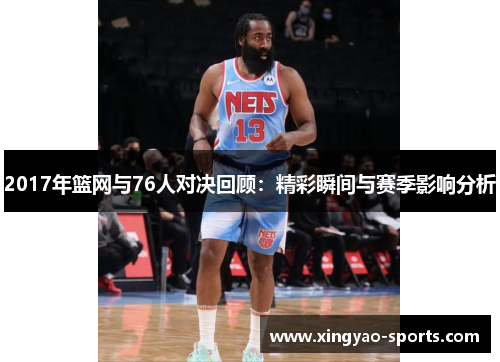 2017年篮网与76人对决回顾：精彩瞬间与赛季影响分析